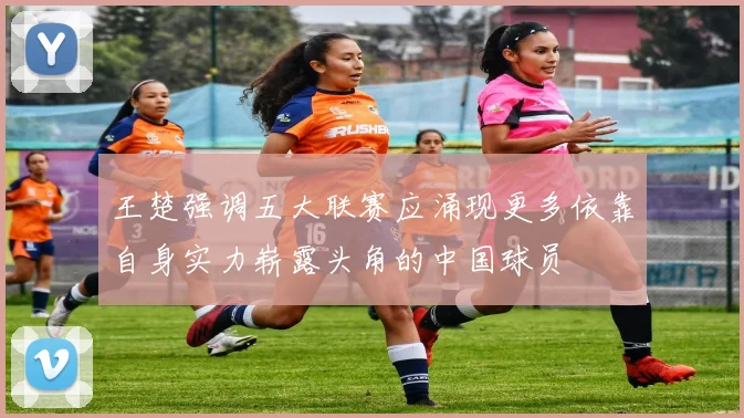 王楚强调五大联赛应涌现更多依靠自身实力崭露头角的中国球员