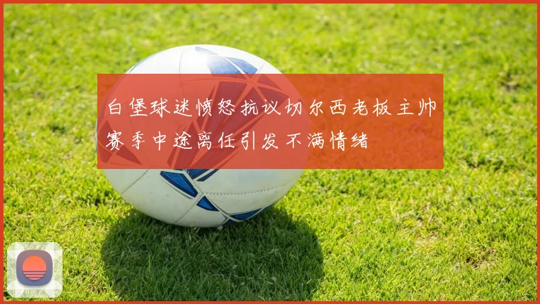 白堡球迷愤怒抗议切尔西老板主帅赛季中途离任引发不满情绪