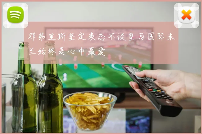 邓弗里斯坚定表态不谈皇马国际米兰始终是心中最爱