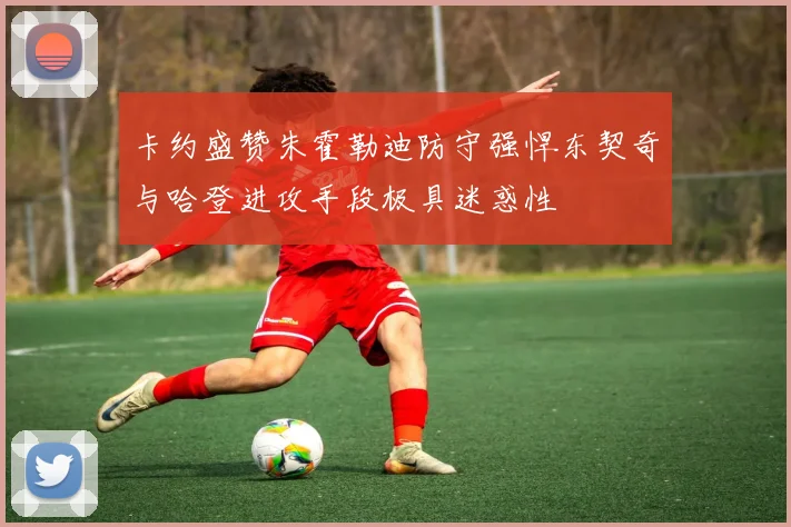 卡约盛赞朱霍勒迪防守强悍东契奇与哈登进攻手段极具迷惑性