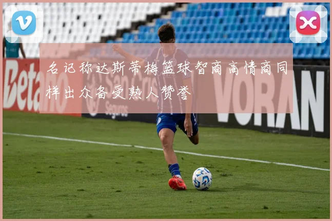 名记称达斯蒂梅篮球智商高情商同样出众备受熟人赞誉