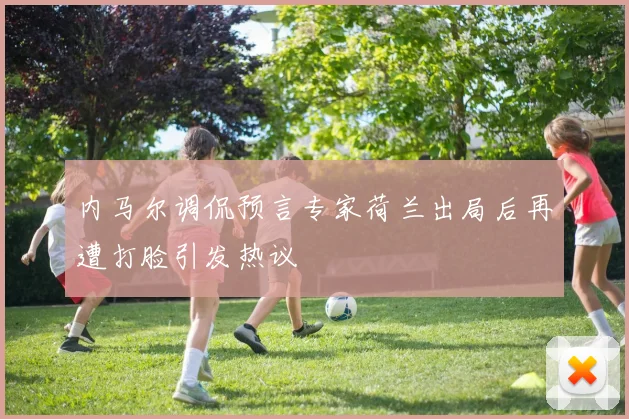 内马尔调侃预言专家荷兰出局后再遭打脸引发热议
