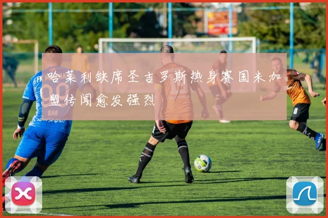 哈莱利缺席圣吉罗斯热身赛国米加盟传闻愈发强烈