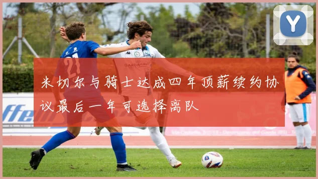 米切尔与骑士达成四年顶薪续约协议最后一年可选择离队