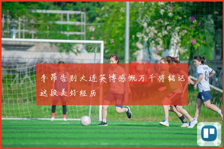 李昂告别大连英博感慨万千将铭记这段美好经历
