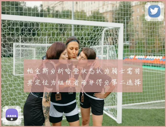 帕金斯分析哈登状态认为骑士需将其定位为组织者而非得分第二选择