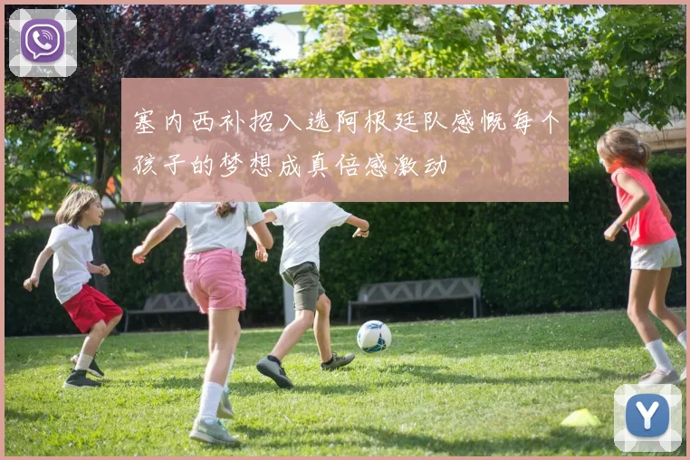 塞内西补招入选阿根廷队感慨每个孩子的梦想成真倍感激动