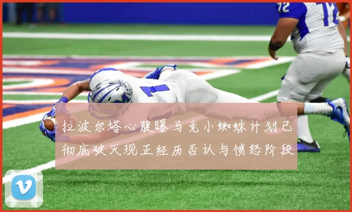 拉波尔塔心腹曝马竞小蜘蛛计划已彻底破灭现正经历否认与愤怒阶段
