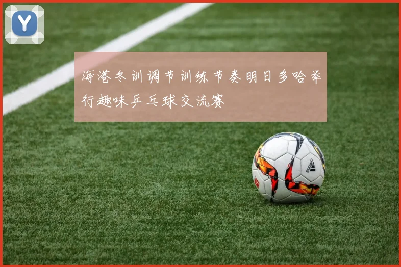 海港冬训调节训练节奏明日多哈举行趣味乒乓球交流赛