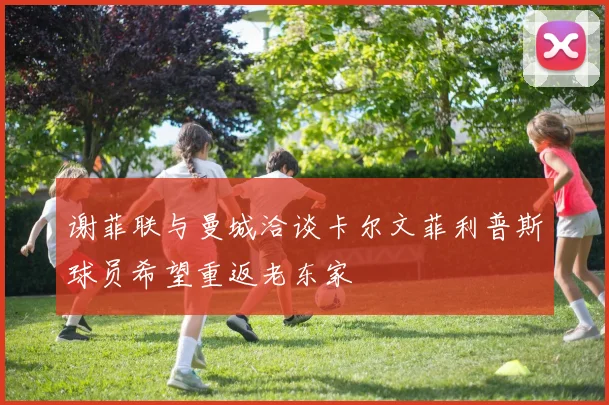 谢菲联与曼城洽谈卡尔文菲利普斯球员希望重返老东家