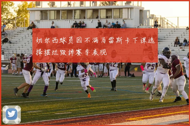 切尔西球员因不满马雷斯卡下课选择摆烂毁掉赛季表现