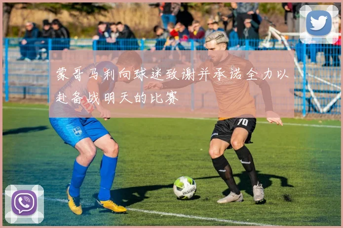 蒙哥马利向球迷致谢并承诺全力以赴备战明天的比赛