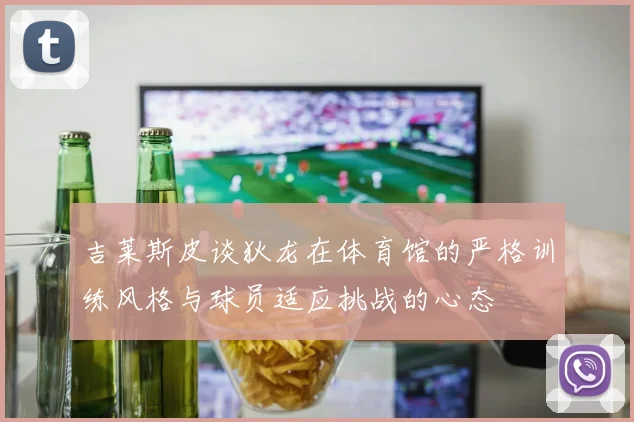 吉莱斯皮谈狄龙在体育馆的严格训练风格与球员适应挑战的心态