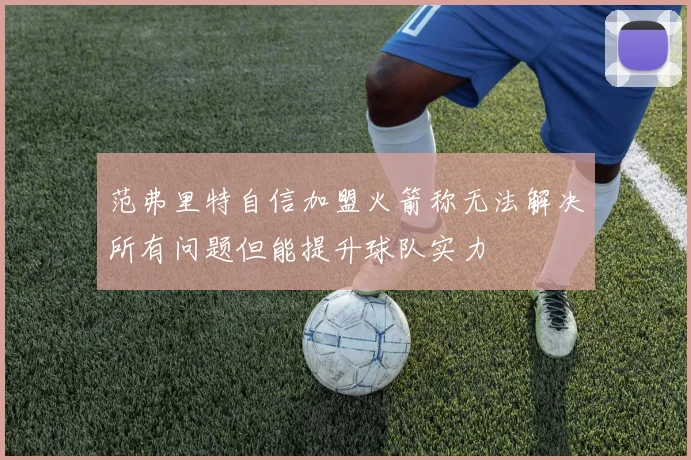 范弗里特自信加盟火箭称无法解决所有问题但能提升球队实力