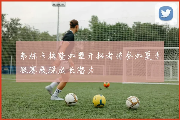 弗林卡梅隆加盟开拓者将参加夏季联赛展现成长潜力
