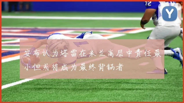 安布认为塔雷在米兰高层中责任最小但或将成为最终背锅者
