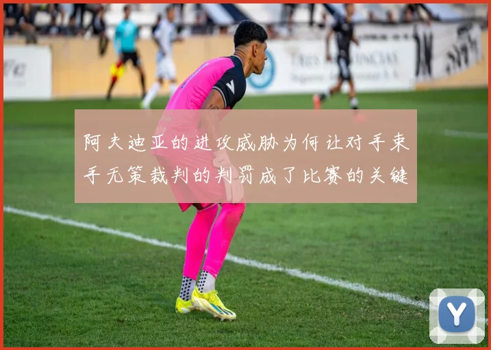 阿夫迪亚的进攻威胁为何让对手束手无策裁判的判罚成了比赛的关键因素